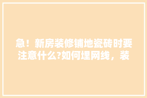 急！新房装修铺地瓷砖时要注意什么?如何埋网线，装修贴瓷砖都准备什么材料。 急！新房装修铺地瓷砖时要注意什么?如何埋网线，装修贴瓷砖都准备什么材料。 买房须知