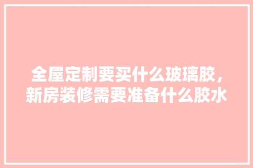 全屋定制要买什么玻璃胶，新房装修需要准备什么胶水。 全屋定制要买什么玻璃胶，新房装修需要准备什么胶水。 买房须知