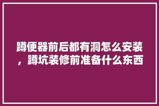 蹲便器前后都有洞怎么安装，蹲坑装修前准备什么东西呢。 蹲便器前后都有洞怎么安装，蹲坑装修前准备什么东西呢。 买房须知