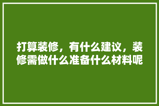 打算装修，有什么建议，装修需做什么准备什么材料呢。 打算装修，有什么建议，装修需做什么准备什么材料呢。 家居设计
