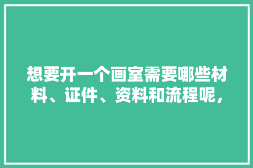 想要开一个画室需要哪些材料、证件、资料和流程呢，画室装修前期准备什么东西。 想要开一个画室需要哪些材料、证件、资料和流程呢，画室装修前期准备什么东西。 装修知识