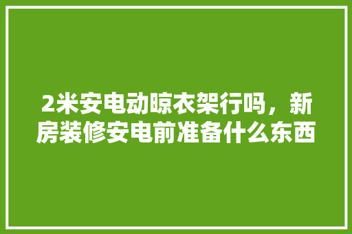 2米安电动晾衣架行吗，新房装修安电前准备什么东西。 2米安电动晾衣架行吗，新房装修安电前准备什么东西。 二手房