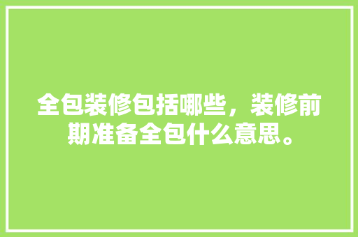 全包装修包括哪些，装修前期准备全包什么意思。 全包装修包括哪些，装修前期准备全包什么意思。 家居装饰