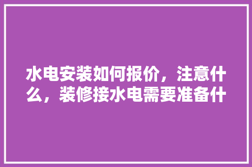 水电安装如何报价，注意什么，装修接水电需要准备什么东西。 水电安装如何报价，注意什么，装修接水电需要准备什么东西。 二手房