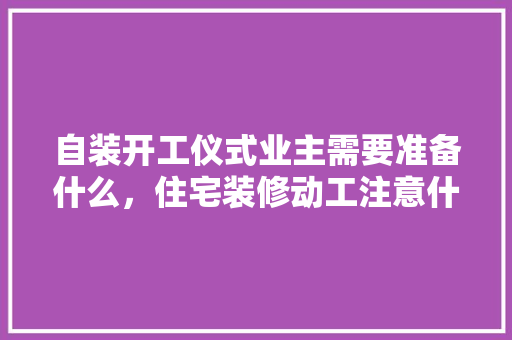 自装开工仪式业主需要准备什么，住宅装修动工注意什么?。 自装开工仪式业主需要准备什么，住宅装修动工注意什么?。 家居设计