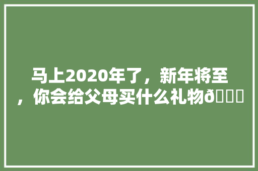 马上2020年了，新年将至，你会给父母买什么礼物🎁，为父母准备什么装修材料。 马上2020年了，新年将至，你会给父母买什么礼物🎁，为父母准备什么装修材料。 家居设计
