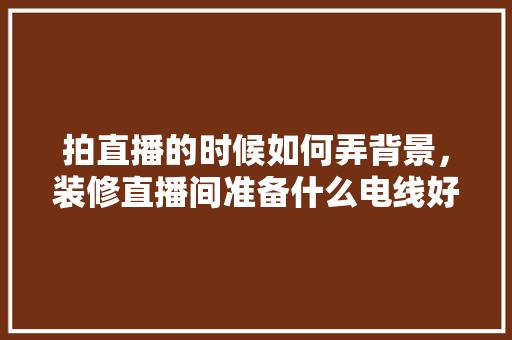 拍直播的时候如何弄背景，装修直播间准备什么电线好。 拍直播的时候如何弄背景，装修直播间准备什么电线好。 买房须知