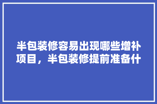 半包装修容易出现哪些增补项目，半包装修提前准备什么材料。 半包装修容易出现哪些增补项目，半包装修提前准备什么材料。 家居设计