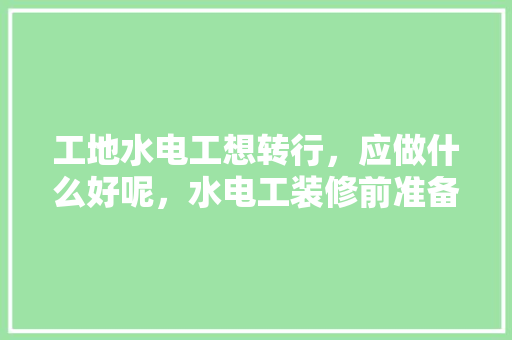 工地水电工想转行，应做什么好呢，水电工装修前准备什么东西。 工地水电工想转行，应做什么好呢，水电工装修前准备什么东西。 买房须知