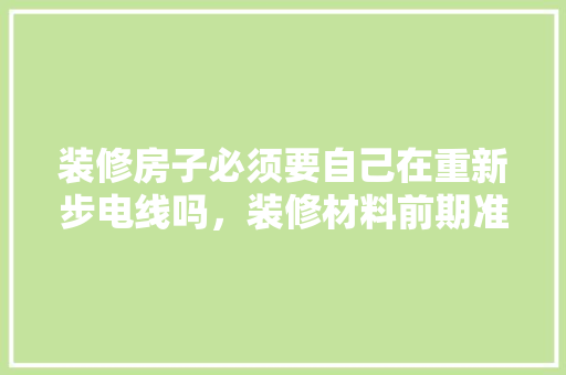 装修房子必须要自己在重新步电线吗，装修材料前期准备什么东西。 装修房子必须要自己在重新步电线吗，装修材料前期准备什么东西。 装修知识
