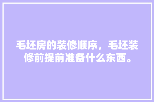 毛坯房的装修顺序，毛坯装修前提前准备什么东西。 毛坯房的装修顺序，毛坯装修前提前准备什么东西。 家居设计