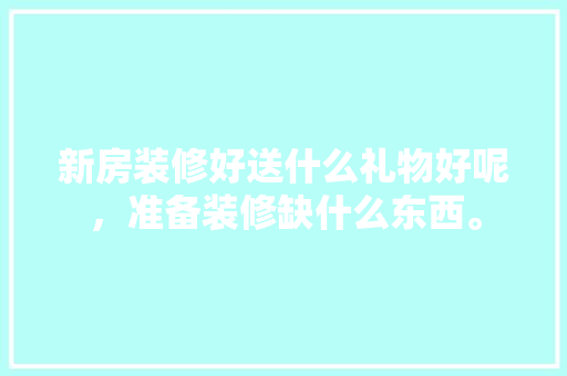 新房装修好送什么礼物好呢，准备装修缺什么东西。 新房装修好送什么礼物好呢，准备装修缺什么东西。 装修知识
