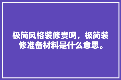 极简风格装修贵吗，极简装修准备材料是什么意思。 极简风格装修贵吗，极简装修准备材料是什么意思。 装修知识