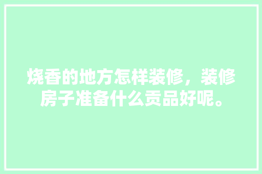烧香的地方怎样装修，装修房子准备什么贡品好呢。 烧香的地方怎样装修，装修房子准备什么贡品好呢。 家居设计