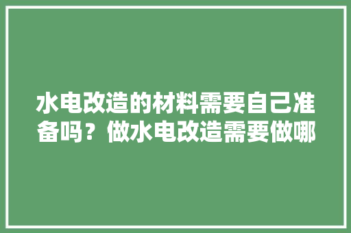 水电改造的材料需要自己准备吗？做水电改造需要做哪些准备，装修开始需要做什么准备工作。 水电改造的材料需要自己准备吗？做水电改造需要做哪些准备，装修开始需要做什么准备工作。 二手房
