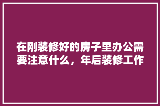 在刚装修好的房子里办公需要注意什么，年后装修工作准备什么好。 在刚装修好的房子里办公需要注意什么，年后装修工作准备什么好。 家居设计