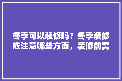 冬季可以装修吗？冬季装修应注意哪些方面，装修前需准备些什么东西。 冬季可以装修吗？冬季装修应注意哪些方面，装修前需准备些什么东西。 买房须知