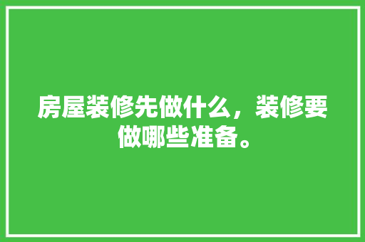 房屋装修先做什么，装修要做哪些准备。 房屋装修先做什么，装修要做哪些准备。 家居装饰