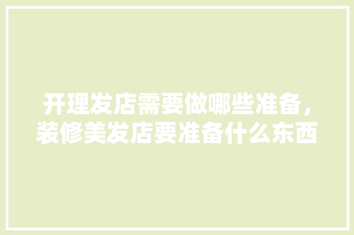 开理发店需要做哪些准备，装修美发店要准备什么东西。 开理发店需要做哪些准备，装修美发店要准备什么东西。 家居设计