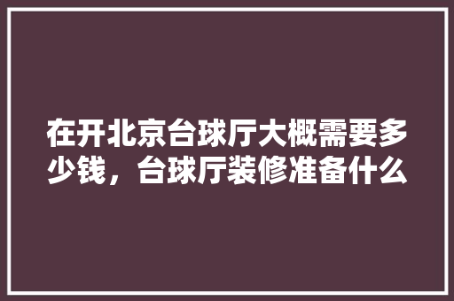 在开北京台球厅大概需要多少钱，台球厅装修准备什么用品好。 在开北京台球厅大概需要多少钱，台球厅装修准备什么用品好。 家居装饰