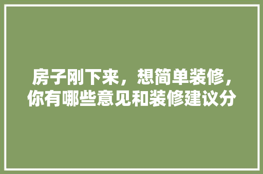 房子刚下来，想简单装修，你有哪些意见和装修建议分享，开始装修准备买什么东西。 房子刚下来，想简单装修，你有哪些意见和装修建议分享，开始装修准备买什么东西。 家居装饰