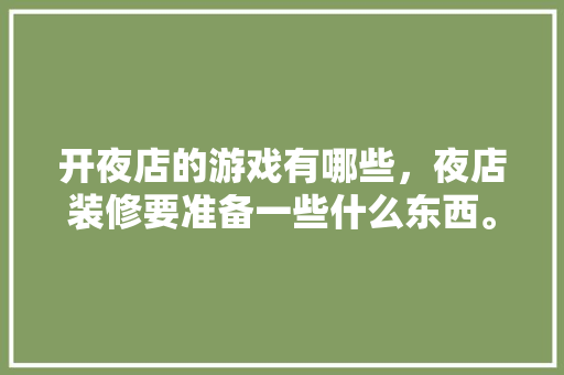 开夜店的游戏有哪些，夜店装修要准备一些什么东西。 开夜店的游戏有哪些，夜店装修要准备一些什么东西。 买房须知