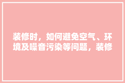 装修时，如何避免空气、环境及噪音污染等问题，装修环保需要准备什么材料。 装修时，如何避免空气、环境及噪音污染等问题，装修环保需要准备什么材料。 家居设计