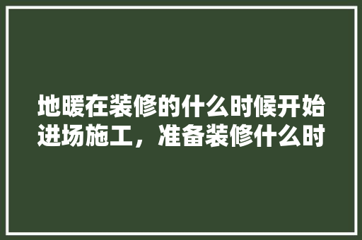 地暖在装修的什么时候开始进场施工，准备装修什么时候做地板好。 地暖在装修的什么时候开始进场施工，准备装修什么时候做地板好。 买房须知