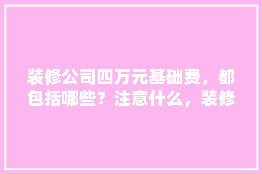 装修公司四万元基础费，都包括哪些？注意什么，装修给师傅准备什么东西。 装修公司四万元基础费，都包括哪些？注意什么，装修给师傅准备什么东西。 买房须知