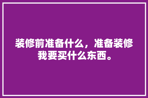 装修前准备什么，准备装修我要买什么东西。 装修前准备什么，准备装修我要买什么东西。 二手房