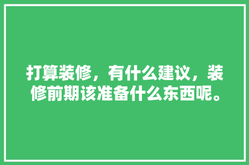 打算装修，有什么建议，装修前期该准备什么东西呢。 打算装修，有什么建议，装修前期该准备什么东西呢。 买房须知