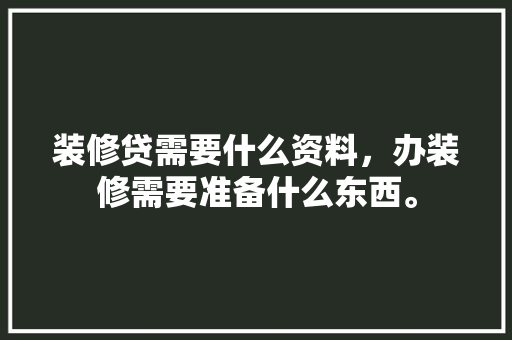 装修贷需要什么资料，办装修需要准备什么东西。 装修贷需要什么资料，办装修需要准备什么东西。 二手房