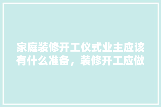 家庭装修开工仪式业主应该有什么准备，装修开工应做什么准备工作。 家庭装修开工仪式业主应该有什么准备，装修开工应做什么准备工作。 装修知识