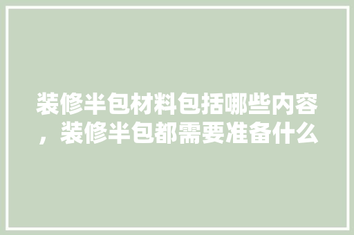 装修半包材料包括哪些内容，装修半包都需要准备什么东西。 装修半包材料包括哪些内容，装修半包都需要准备什么东西。 二手房