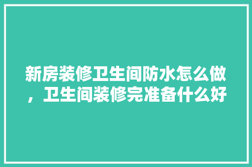 新房装修卫生间防水怎么做，卫生间装修完准备什么好呢。 新房装修卫生间防水怎么做，卫生间装修完准备什么好呢。 家居装饰