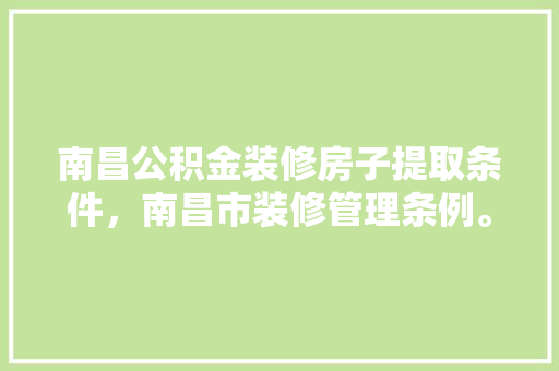 南昌公积金装修房子提取条件，南昌市装修管理条例。 南昌公积金装修房子提取条件，南昌市装修管理条例。 家居设计