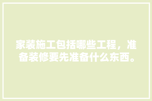 家装施工包括哪些工程，准备装修要先准备什么东西。 家装施工包括哪些工程，准备装修要先准备什么东西。 家居设计