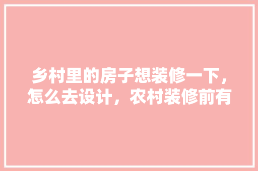 乡村里的房子想装修一下，怎么去设计，农村装修前有什么准备的东西。 乡村里的房子想装修一下，怎么去设计，农村装修前有什么准备的东西。 家居设计