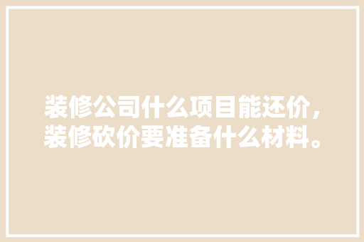 装修公司什么项目能还价，装修砍价要准备什么材料。 装修公司什么项目能还价，装修砍价要准备什么材料。 装修知识