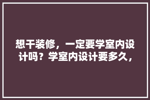 想干装修，一定要学室内设计吗？学室内设计要多久，学室内装修前要准备什么东西呢。 想干装修，一定要学室内设计吗？学室内设计要多久，学室内装修前要准备什么东西呢。 买房须知