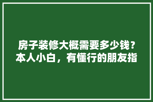 房子装修大概需要多少钱？本人小白，有懂行的朋友指导下吗，装修房子前期准备什么东西。 房子装修大概需要多少钱？本人小白，有懂行的朋友指导下吗，装修房子前期准备什么东西。 装修知识