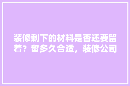 装修剩下的材料是否还要留着？留多久合适，装修公司已做好准备什么工作。 装修剩下的材料是否还要留着？留多久合适，装修公司已做好准备什么工作。 装修知识