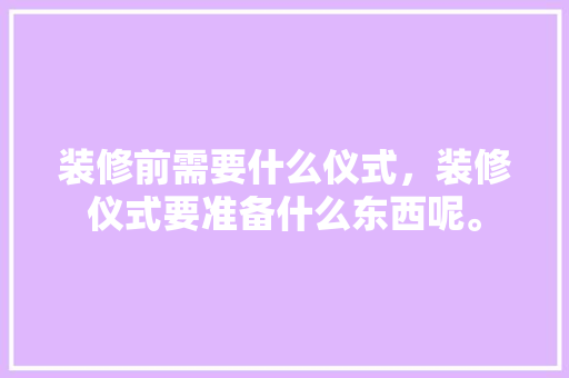 装修前需要什么仪式，装修仪式要准备什么东西呢。 装修前需要什么仪式，装修仪式要准备什么东西呢。 二手房