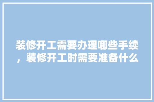装修开工需要办理哪些手续，装修开工时需要准备什么东西。 装修开工需要办理哪些手续，装修开工时需要准备什么东西。 二手房