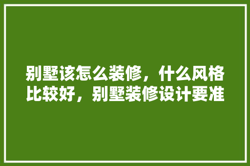 别墅该怎么装修，什么风格比较好，别墅装修设计要准备什么东西。 别墅该怎么装修，什么风格比较好，别墅装修设计要准备什么东西。 装修知识