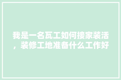 我是一名瓦工如何接家装活，装修工地准备什么工作好做。 我是一名瓦工如何接家装活，装修工地准备什么工作好做。 二手房