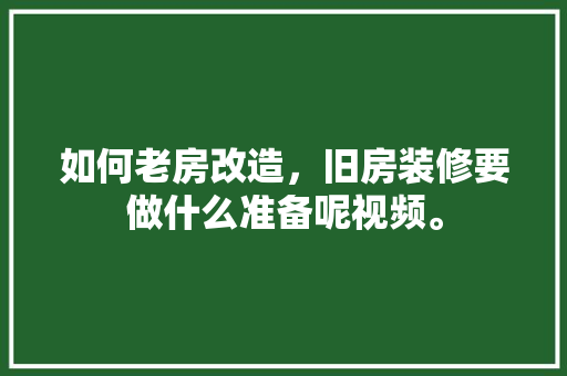 如何老房改造，旧房装修要做什么准备呢视频。 如何老房改造，旧房装修要做什么准备呢视频。 家居设计