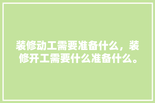 装修动工需要准备什么，装修开工需要什么准备什么。 装修动工需要准备什么，装修开工需要什么准备什么。 装修知识