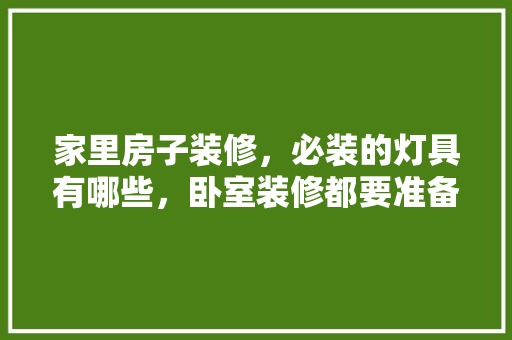 家里房子装修，必装的灯具有哪些，卧室装修都要准备什么东西。 家里房子装修，必装的灯具有哪些，卧室装修都要准备什么东西。 二手房