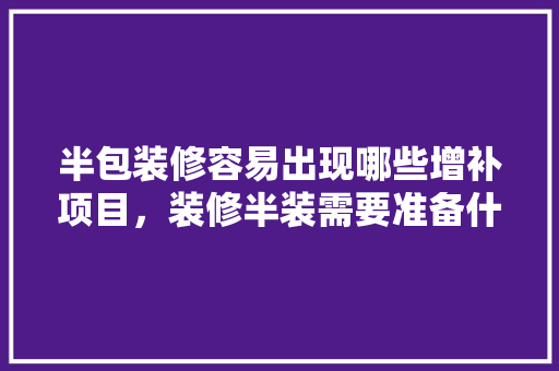 半包装修容易出现哪些增补项目，装修半装需要准备什么东西。 半包装修容易出现哪些增补项目，装修半装需要准备什么东西。 家居装饰